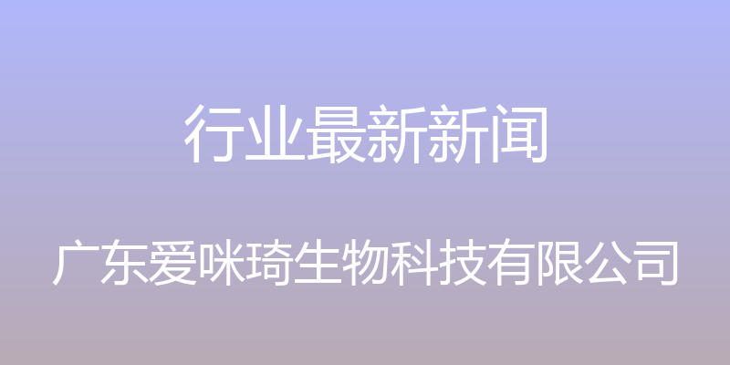 行业最新新闻 - 广东爱咪琦生物科技有限公司