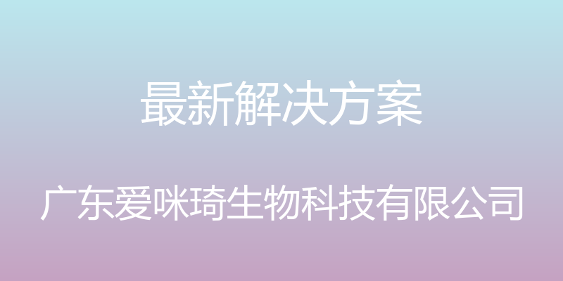 最新解决方案 - 广东爱咪琦生物科技有限公司