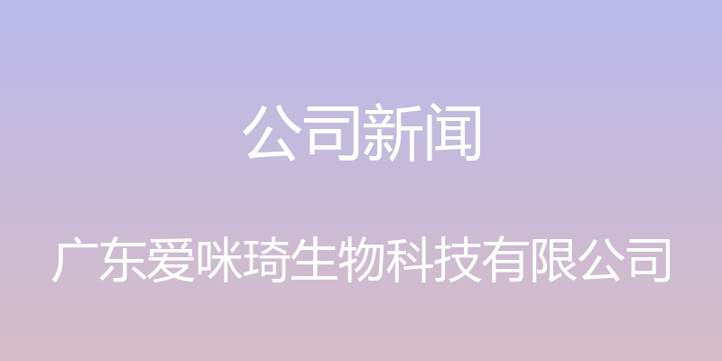 公司新闻 - 广东爱咪琦生物科技有限公司